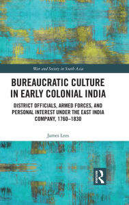 Title: Bureaucratic Culture in Early Colonial India: District Officials, Armed Forces, and Personal Interest under the East India Company, 1760-1830, Author: James Lees