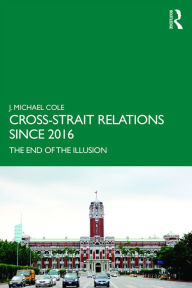 Title: Cross-Strait Relations Since 2016: The End of the Illusion, Author: J. Michael Cole