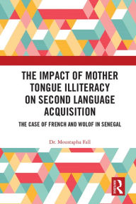 Title: The Impact of Mother Tongue Illiteracy on Second Language Acquisition: The Case of French and Wolof in Senegal, Author: Moustapha Fall