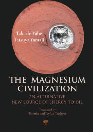 Title: The Magnesium Civilization: An Alternative New Source of Energy to Oil, Author: Takashi Yabe