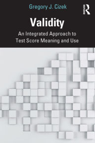 Title: Validity: An Integrated Approach to Test Score Meaning and Use, Author: Gregory J. Cizek