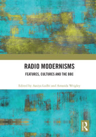 Title: Radio Modernisms: Features, Cultures and the BBC, Author: Aasiya Lodhi