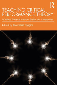 Title: Teaching Critical Performance Theory: In Today's Theatre Classroom, Studio, and Communities, Author: Jeanmarie Higgins