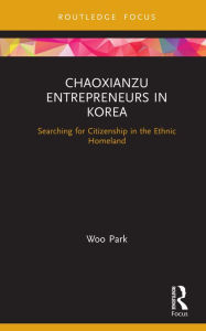 Title: Chaoxianzu Entrepreneurs in Korea: Searching for Citizenship in the Ethnic Homeland, Author: Park Woo