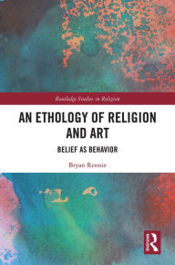Title: An Ethology of Religion and Art: Belief as Behavior, Author: Bryan Rennie