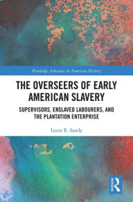 Title: The Overseers of Early American Slavery: Supervisors, Enslaved Labourers, and the Plantation Enterprise, Author: Laura R. Sandy