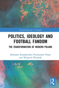 Title: Politics, Ideology and Football Fandom: The Transformation of Modern Poland, Author: Radoslaw Kossakowski