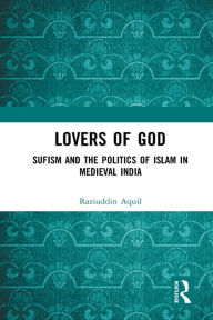 Title: Lovers of God: Sufism and the Politics of Islam in Medieval India, Author: Raziuddin Aquil