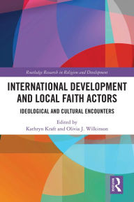 Title: International Development and Local Faith Actors: Ideological and Cultural Encounters, Author: Kathryn Kraft