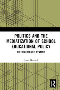 Title: Politics and the Mediatization of School Educational Policy: The Dog-Whistle Dynamic, Author: Grant Rodwell