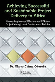 Title: Achieving Successful and Sustainable Project Delivery in Africa: How to Implement Effective and Efficient Project Management Practices and Policies, Author: Dr. Okoro Chima Okereke