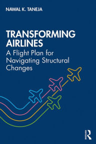 Title: Transforming Airlines: A Flight Plan for Navigating Structural Changes, Author: Nawal K. Taneja