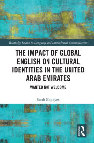 Title: The Impact of Global English on Cultural Identities in the United Arab Emirates: Wanted not Welcome, Author: Sarah Hopkyns