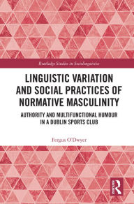 Title: Linguistic Variation and Social Practices of Normative Masculinity: Authority and Multifunctional Humour in a Dublin Sports Club, Author: Fergus O'Dwyer