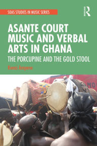 Title: Asante Court Music and Verbal Arts in Ghana: The Porcupine and the Gold Stool, Author: Kwasi Ampene