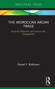 Title: The Moroccan Argan Trade: Producer Networks and Human Bio-Geographies, Author: Daniel F. Robinson