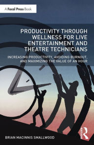 Title: Productivity Through Wellness for Live Entertainment and Theatre Technicians: Increasing Productivity, Avoiding Burnout, and Maximizing the Value of An Hour, Author: Brian MacInnis Smallwood