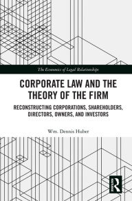 Title: Corporate Law and the Theory of the Firm: Reconstructing Corporations, Shareholders, Directors, Owners, and Investors, Author: Wm. Dennis Huber