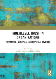 Title: Multilevel Trust in Organizations: Theoretical, Analytical, and Empirical Advances, Author: Ashley Fulmer