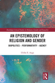 Title: An Epistemology of Religion and Gender: Biopolitics, Performativity and Agency, Author: Ulrike E. Auga