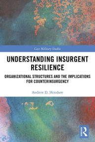 Title: Understanding Insurgent Resilience: Organizational Structures and the Implications for Counterinsurgency, Author: Andrew Henshaw