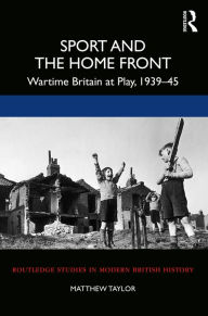 Title: Sport and the Home Front: Wartime Britain at Play, 1939-45, Author: Matthew Taylor