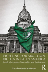 Title: Fighting for Abortion Rights in Latin America: Social Movements, State Allies and Institutions, Author: Cora Fernández Anderson