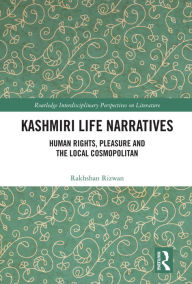 Title: Kashmiri Life Narratives: Human Rights, Pleasure and the Local Cosmopolitan, Author: Rakhshan Rizwan