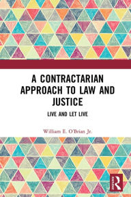 Title: A Contractarian Approach to Law and Justice: Live and Let Live, Author: William E. O'Brian Jr.