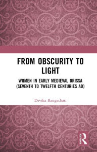 Title: From Obscurity to Light: Women in Early Medieval Orissa (Seventh to Twelfth Centuries AD), Author: Devika Rangachari