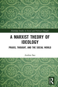 Title: A Marxist Theory of Ideology: Praxis, Thought and the Social World, Author: Andrea Sau