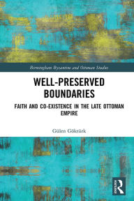 Title: Well-Preserved Boundaries: Faith and Co-Existence in the Late Ottoman Empire, Author: Gülen Göktürk