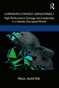 Title: Corporate Strategy (Remastered) I: High Performance Strategy and Leadership in a Volatile, Disrupted World, Author: Paul Hunter