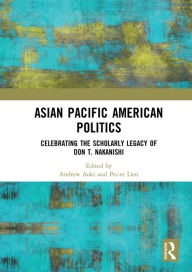 Title: Asian Pacific American Politics: Celebrating the Scholarly Legacy of Don T. Nakanishi, Author: Andrew Aoki