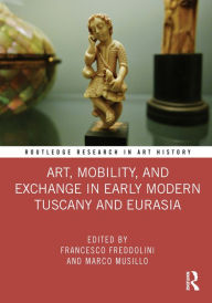 Title: Art, Mobility, and Exchange in Early Modern Tuscany and Eurasia, Author: Francesco Freddolini