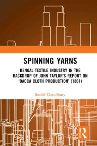 Title: Spinning Yarns: Bengal Textile Industry in the Backdrop of John Taylor's Report on 'Dacca Cloth Production' (1801), Author: Sushil Chaudhury