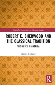 Title: Robert E. Sherwood and the Classical Tradition: The Muses in America, Author: Robert J. Rabel