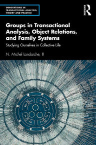 Title: Groups in Transactional Analysis, Object Relations, and Family Systems: Studying Ourselves in Collective Life, Author: N. Michel Landaiche