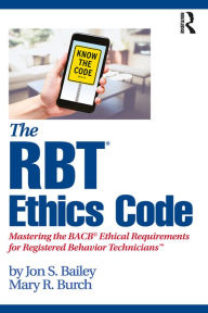 Title: The RBT® Ethics Code: Mastering the BACB© Ethical Requirements for Registered Behavior TechniciansT, Author: Jon S. Bailey