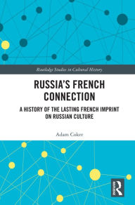 Title: Russia's French Connection: A History of the Lasting French Imprint on Russian Culture, Author: Adam Coker