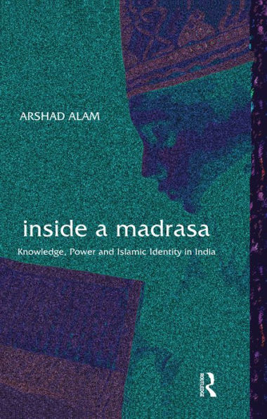 Inside a Madrasa: Knowledge, Power and Islamic Identity in India