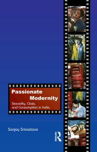 Title: Passionate Modernity: Sexuality, Class, and Consumption in India, Author: Sanjay Srivastava