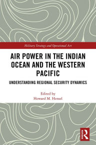 Title: Air Power in the Indian Ocean and the Western Pacific: Understanding Regional Security Dynamics, Author: Howard M. Hensel