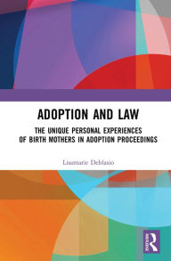 Title: Adoption and Law: The Unique Personal Experiences of Birth Mothers in Adoption Proceedings, Author: Lisamarie Deblasio