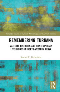 Title: Remembering Turkana: Material Histories and Contemporary Livelihoods in North-Western Kenya, Author: Samuel F. Derbyshire