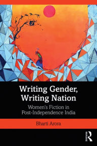 Title: Writing Gender, Writing Nation: Women's Fiction in Post-Independence India, Author: Bharti Arora