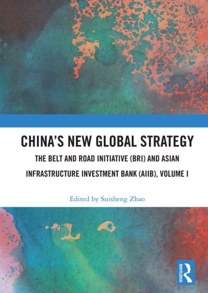 China's New Global Strategy: The Belt and Road Initiative (BRI) and Asian Infrastructure Investment Bank (AIIB), Volume I