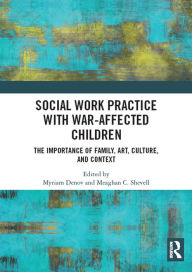 Title: Social Work Practice with War-Affected Children: The Importance of Family, Art, Culture, and Context, Author: Myriam Denov