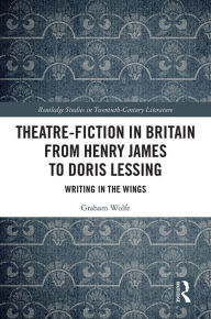 Title: Theatre-Fiction in Britain from Henry James to Doris Lessing: Writing in the Wings, Author: Graham Wolfe