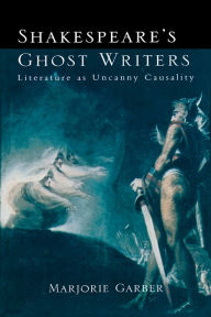 Title: Shakespeare's Ghost Writers: Literature As Uncanny Causality, Author: Marjorie Garber